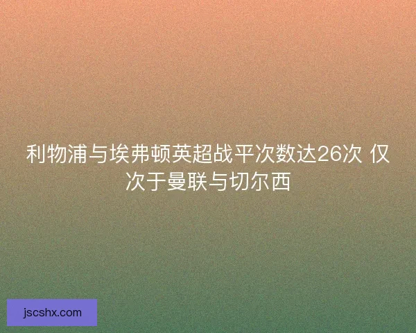 利物浦与埃弗顿英超战平次数达26次 仅次于曼联与切尔西