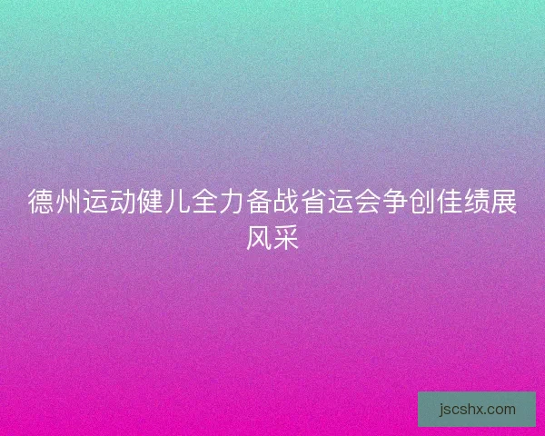 德州运动健儿全力备战省运会争创佳绩展风采