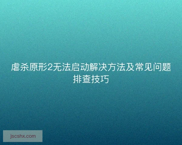 虐杀原形2无法启动解决方法及常见问题排查技巧