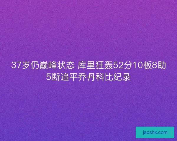 37岁仍巅峰状态 库里狂轰52分10板8助5断追平乔丹科比纪录