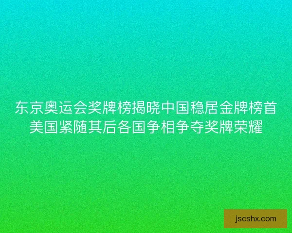 东京奥运会奖牌榜揭晓中国稳居金牌榜首美国紧随其后各国争相争夺奖牌荣耀
