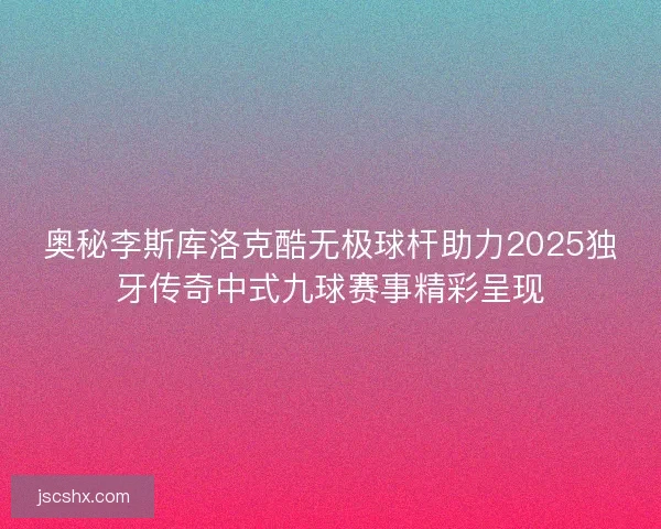 奥秘李斯库洛克酷无极球杆助力2025独牙传奇中式九球赛事精彩呈现