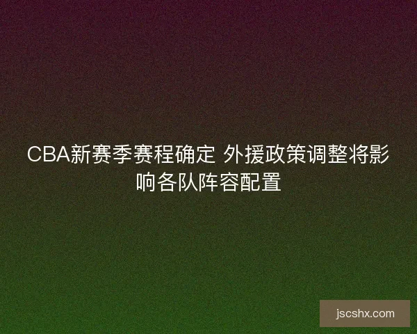 CBA新赛季赛程确定 外援政策调整将影响各队阵容配置
