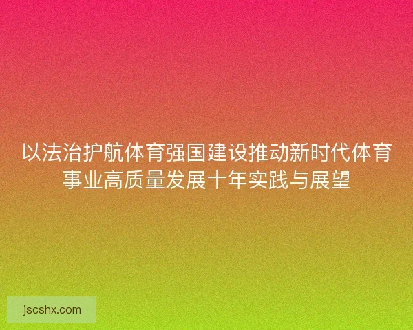 以法治护航体育强国建设推动新时代体育事业高质量发展十年实践与展望