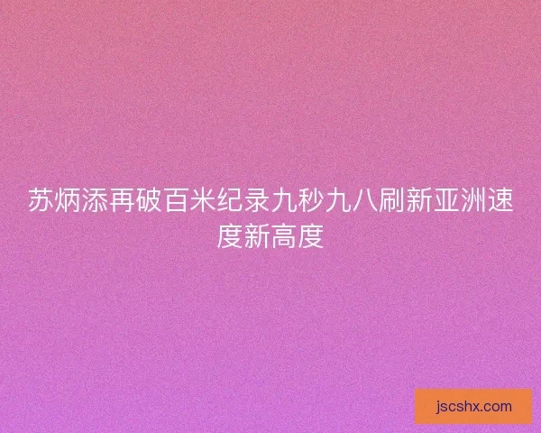 苏炳添再破百米纪录九秒九八刷新亚洲速度新高度